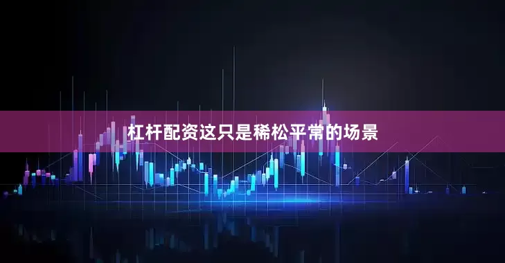 杠杆配资这只是稀松平常的场景