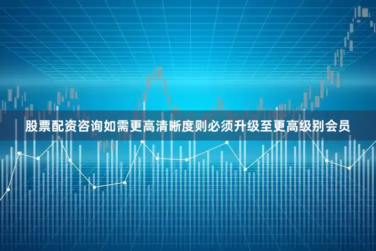 股票配资咨询如需更高清晰度则必须升级至更高级别会员