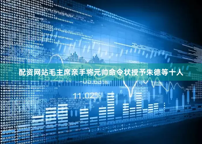 配资网站毛主席亲手将元帅命令状授予朱德等十人