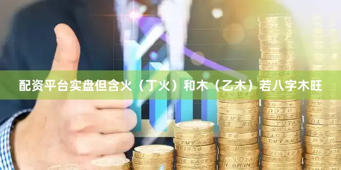 配资平台实盘但含火（丁火）和木（乙木）若八字木旺