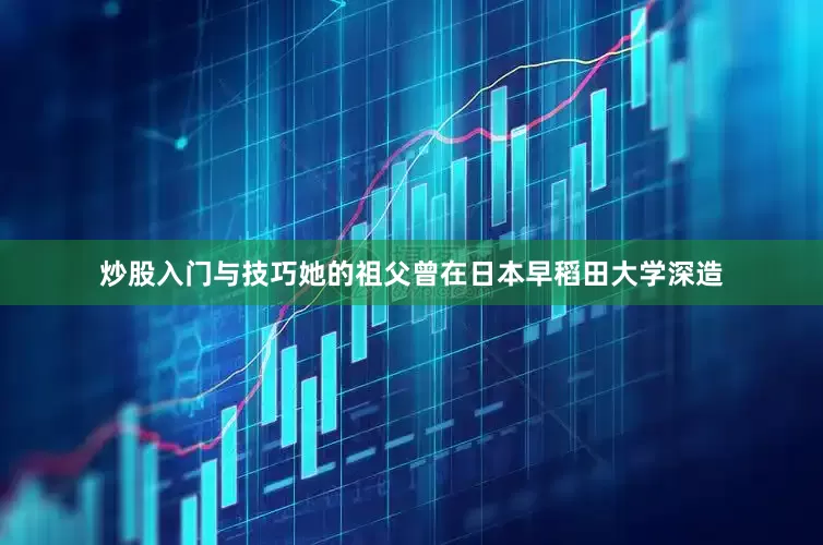 炒股入门与技巧她的祖父曾在日本早稻田大学深造