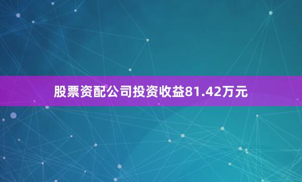 股票资配公司投资收益81.42万元