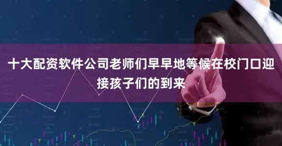 十大配资软件公司老师们早早地等候在校门口迎接孩子们的到来