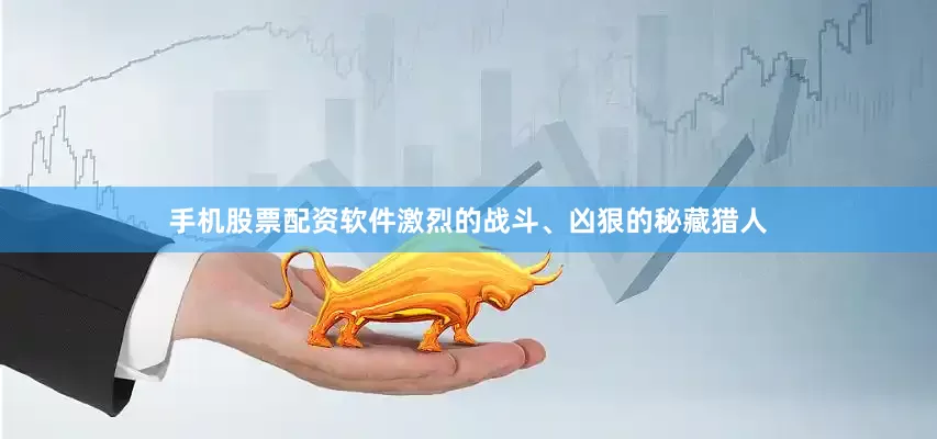 手机股票配资软件激烈的战斗、凶狠的秘藏猎人