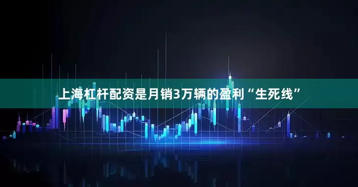 上海杠杆配资是月销3万辆的盈利“生死线”