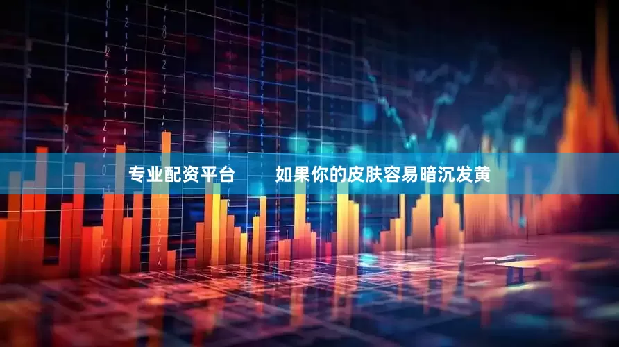 专业配资平台        如果你的皮肤容易暗沉发黄