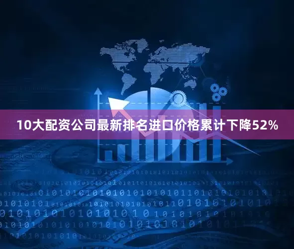 10大配资公司最新排名进口价格累计下降52%