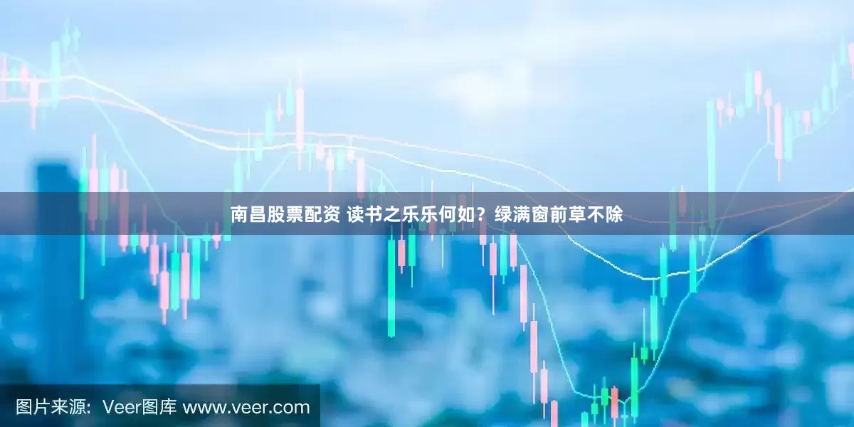 南昌股票配资 读书之乐乐何如？绿满窗前草不除