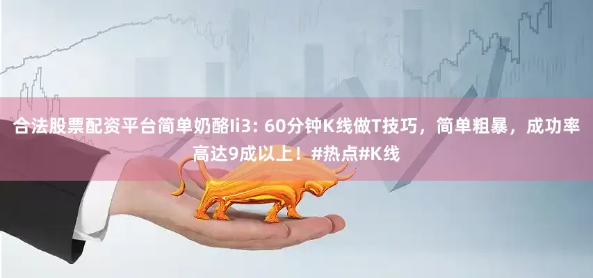 合法股票配资平台简单奶酪Ii3: 60分钟K线做T技巧，简单粗暴，成功率高达9成以上！#热点#K线
