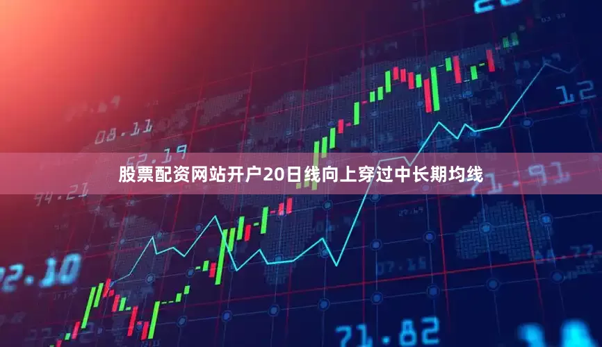 股票配资网站开户20日线向上穿过中长期均线